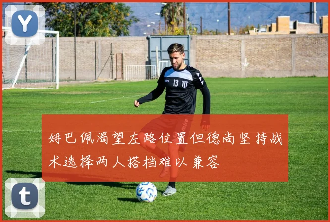 姆巴佩渴望左路位置但德尚坚持战术选择两人搭档难以兼容