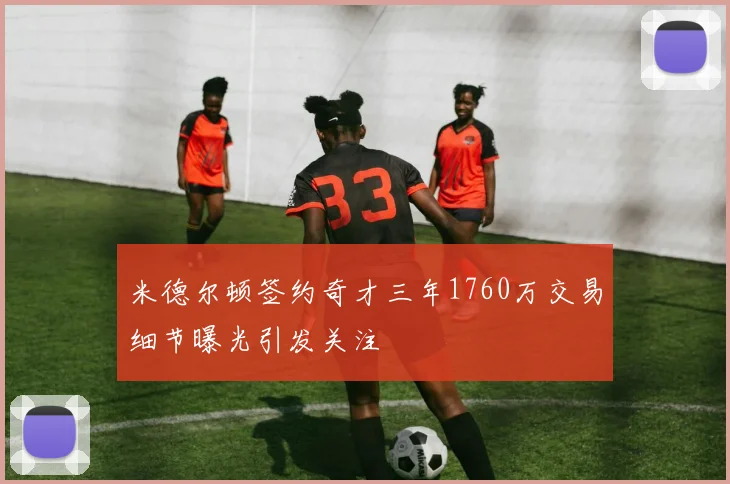 米德尔顿签约奇才三年1760万交易细节曝光引发关注