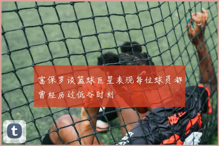 富保罗谈篮球巨星表现每位球员都曾经历过低谷时刻