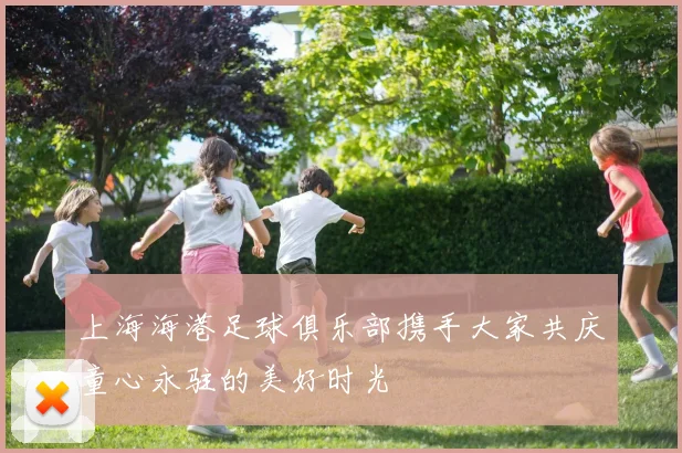 上海海港足球俱乐部携手大家共庆童心永驻的美好时光