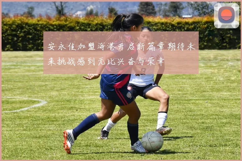 安永佳加盟海港开启新篇章期待未来挑战感到无比兴奋与荣幸