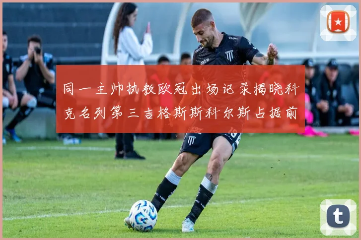 同一主帅执教欧冠出场记录揭晓科克名列第三吉格斯斯科尔斯占据前两位