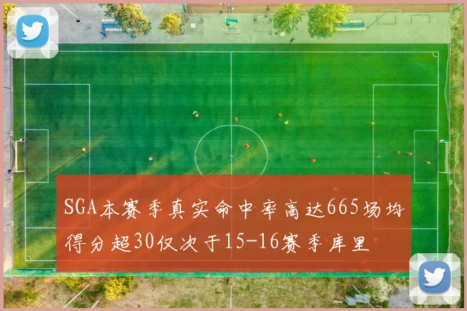 SGA本赛季真实命中率高达665场均得分超30仅次于15-16赛季库里