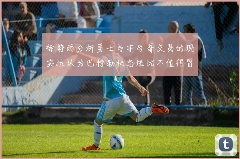 徐静雨分析勇士与字母哥交易的现实性认为巴特勒状态堪忧不值得冒险