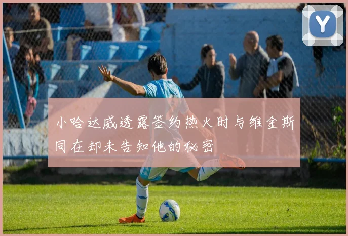 小哈达威透露签约热火时与维金斯同在却未告知他的秘密