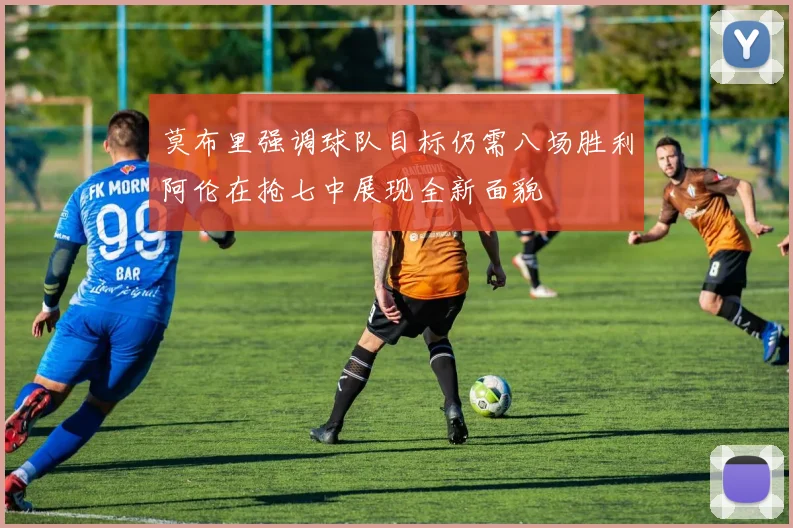 莫布里强调球队目标仍需八场胜利阿伦在抢七中展现全新面貌