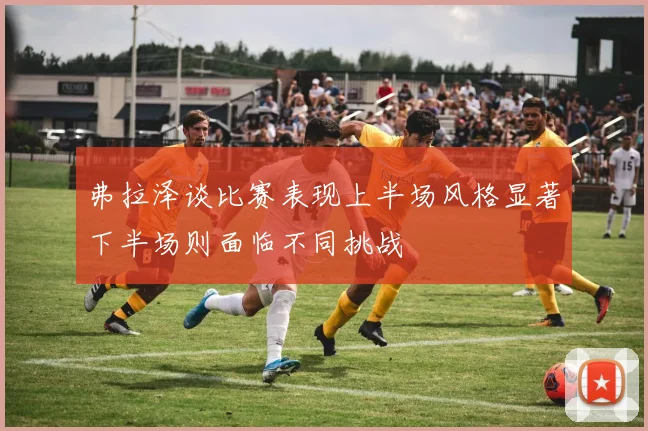 弗拉泽谈比赛表现上半场风格显著下半场则面临不同挑战