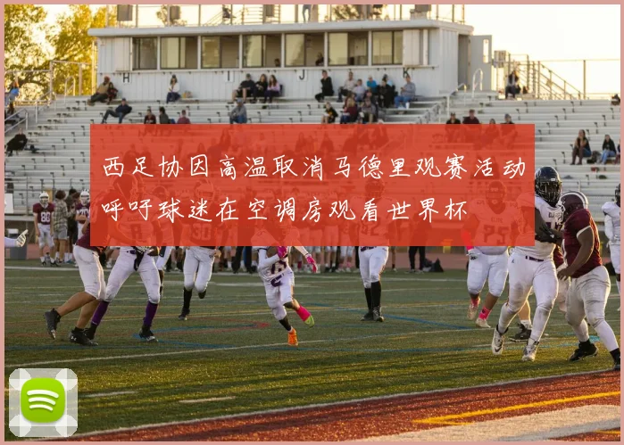西足协因高温取消马德里观赛活动呼吁球迷在空调房观看世界杯