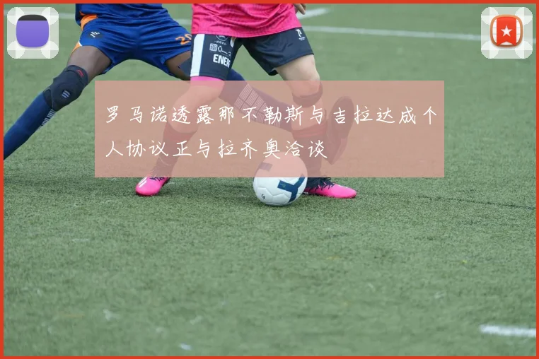 罗马诺透露那不勒斯与吉拉达成个人协议正与拉齐奥洽谈
