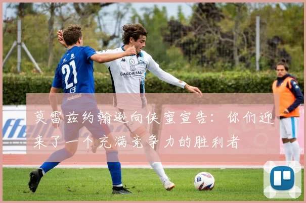 莫雷兹约翰逊向侠蜜宣告：你们迎来了一个充满竞争力的胜利者