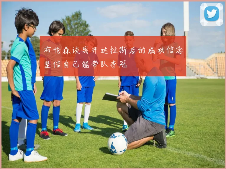 布伦森谈离开达拉斯后的成功信念坚信自己能带队夺冠