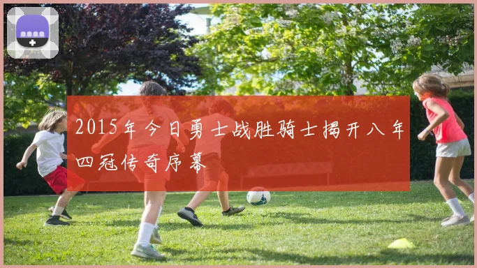 2015年今日勇士战胜骑士揭开八年四冠传奇序幕