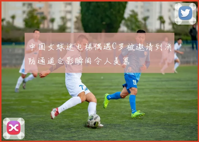 中国女球迷电梯偶遇C罗被邀请到消防通道合影瞬间令人羡慕