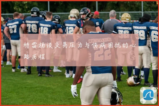 特雷杨谈交易压力与伤病困扰的心路历程