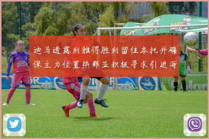 迪马透露利雅得胜利留住本托并确保主力位置热那亚积极寻求引进海因