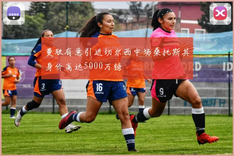 曼联有意引进切尔西中场桑托斯其身价高达5000万镑