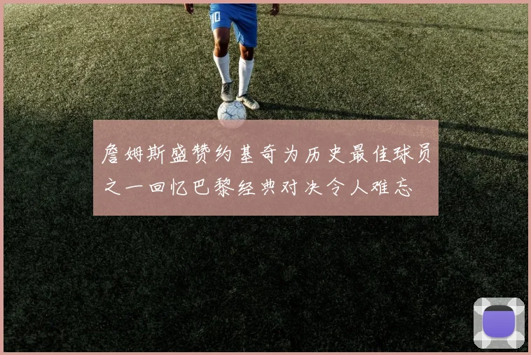 詹姆斯盛赞约基奇为历史最佳球员之一回忆巴黎经典对决令人难忘