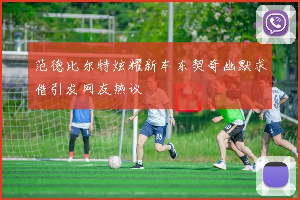 范德比尔特炫耀新车东契奇幽默求借引发网友热议