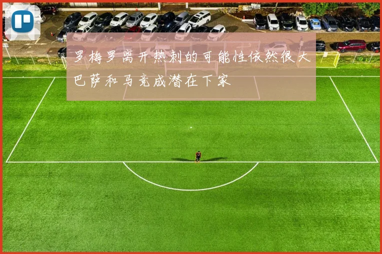 罗梅罗离开热刺的可能性依然很大巴萨和马竞成潜在下家