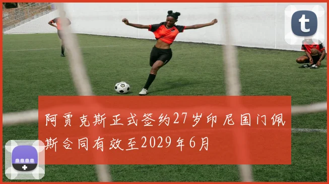 阿贾克斯正式签约27岁印尼国门佩斯合同有效至2029年6月