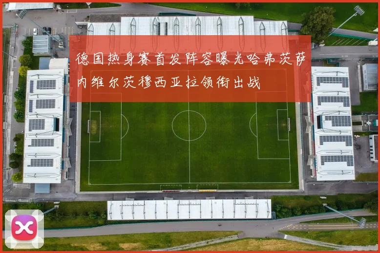 德国热身赛首发阵容曝光哈弗茨萨内维尔茨穆西亚拉领衔出战