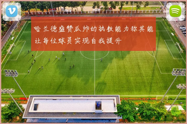 哈兰德盛赞瓜帅的执教能力称其能让每位球员实现自我提升