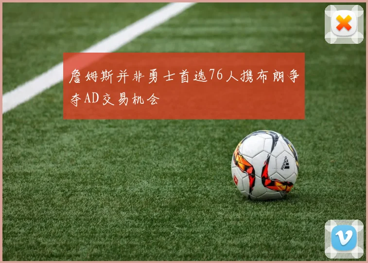 詹姆斯并非勇士首选76人携布朗争夺AD交易机会