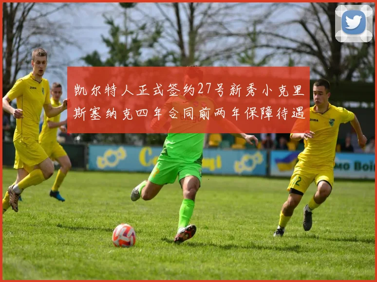凯尔特人正式签约27号新秀小克里斯塞纳克四年合同前两年保障待遇明确