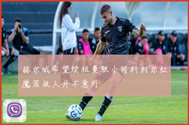 赫尔城希望续租曼联小将科利尔红魔若放人并不意外