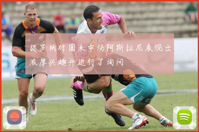 赫罗纳对国米中场阿斯拉尼表现出浓厚兴趣并进行了询问