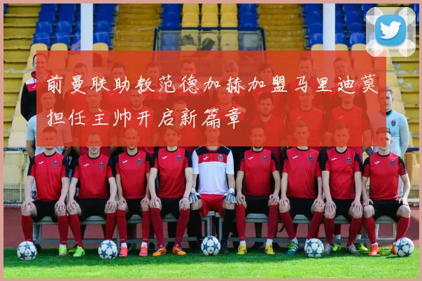 前曼联助教范德加赫加盟马里迪莫担任主帅开启新篇章