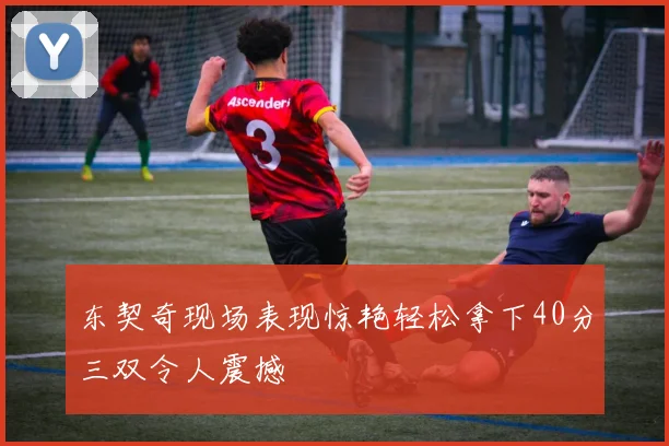 东契奇现场表现惊艳轻松拿下40分三双令人震撼